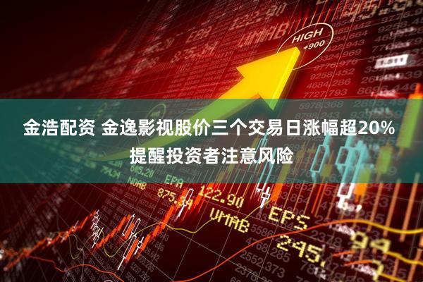 金浩配资 金逸影视股价三个交易日涨幅超20% 提醒投资者注意风险