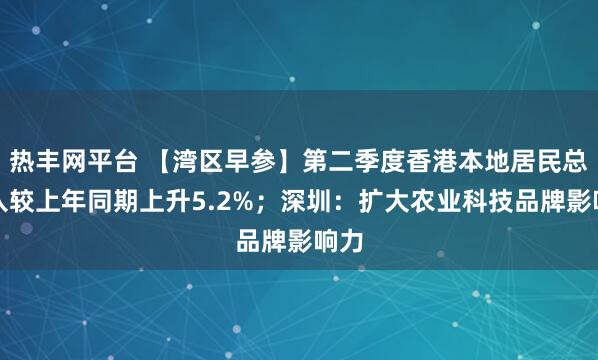 热丰网平台 【湾区早参】第二季度香港本地居民总收入较上年同期上升5.2%；深圳：扩大农业科技品牌影响力
