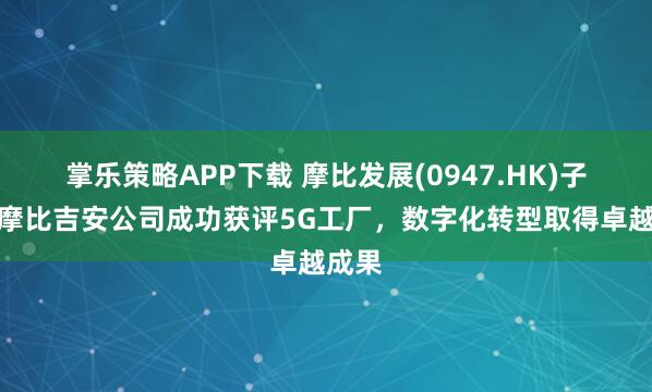 掌乐策略APP下载 摩比发展(0947.HK)子公司摩比吉安公司成功获评5G工厂，数字化转型取得卓越成果