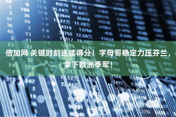 倍加网 关键时刻连续得分！字母哥稳定力压芬兰，拿下欧洲季军！