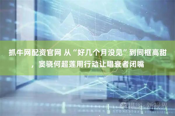 抓牛网配资官网 从“好几个月没见”到同框高甜，窦骁何超莲用行动让唱衰者闭嘴