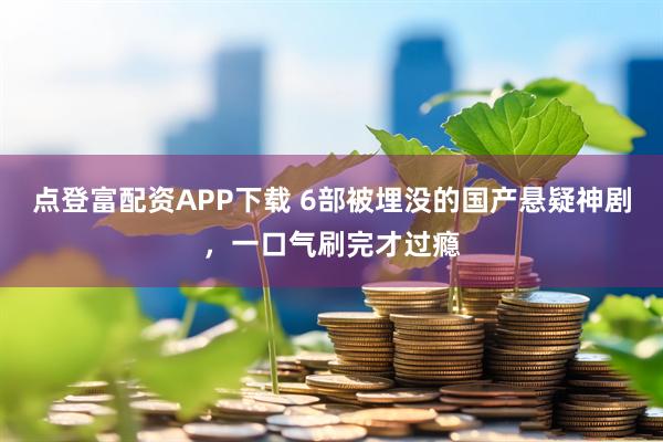 点登富配资APP下载 6部被埋没的国产悬疑神剧，一口气刷完才过瘾