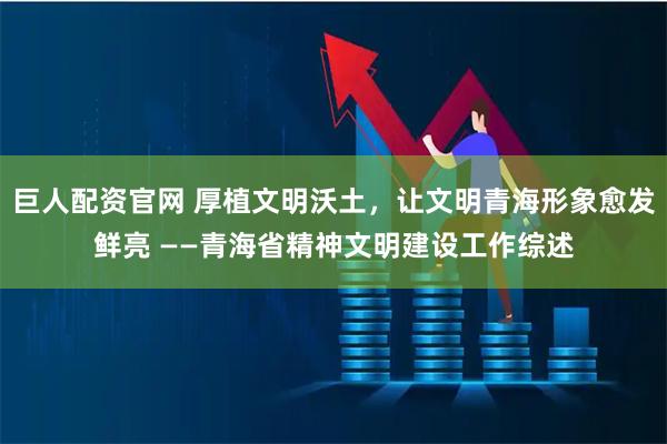 巨人配资官网 厚植文明沃土，让文明青海形象愈发鲜亮 ——青海省精神文明建设工作综述