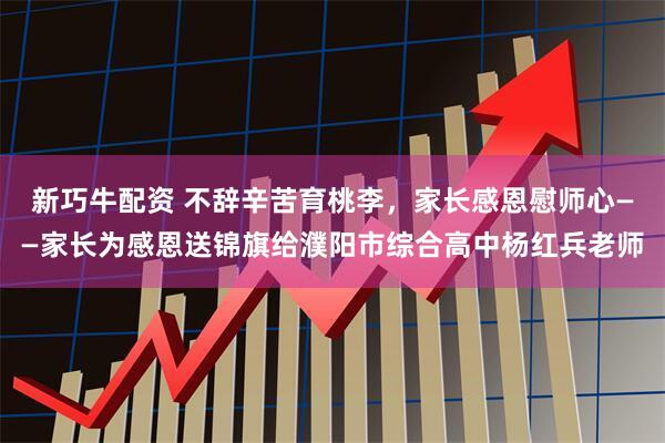 新巧牛配资 不辞辛苦育桃李，家长感恩慰师心——家长为感恩送锦旗给濮阳市综合高中杨红兵老师