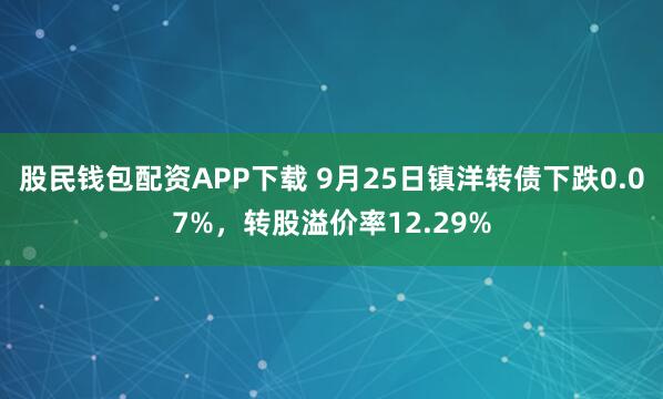 股民钱包配资APP下载 9月25日镇洋转债下跌0.07%，转股溢价率12.29%