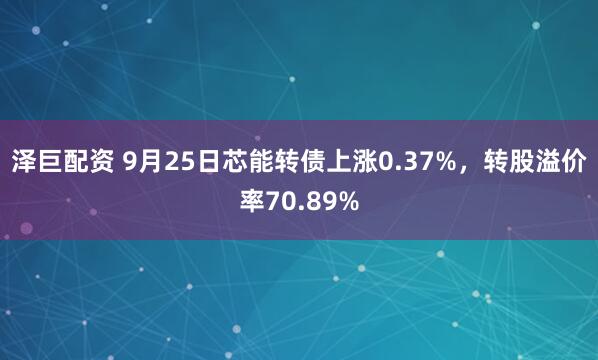 泽巨配资 9月25日芯能转债上涨0.37%，转股溢价率70.89%