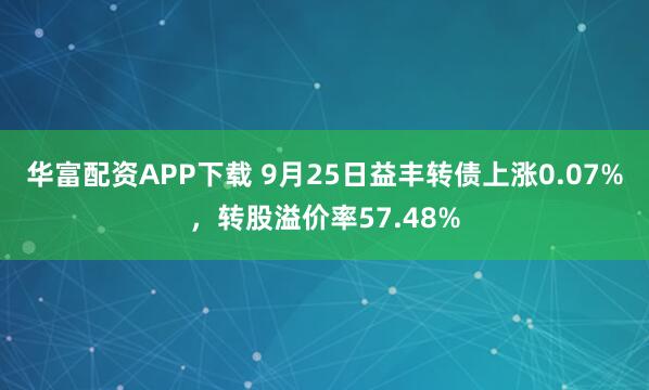 华富配资APP下载 9月25日益丰转债上涨0.07%，转股溢价率57.48%