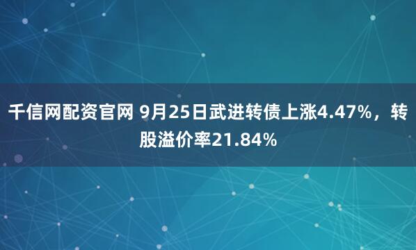 千信网配资官网 9月25日武进转债上涨4.47%，转股溢价率21.84%