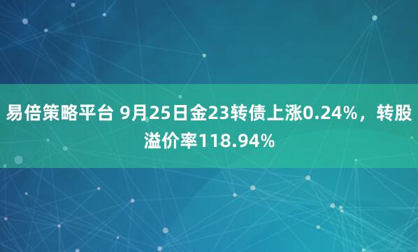 易倍策略平台 9月25日金23转债上涨0.24%，转股溢价率118.94%