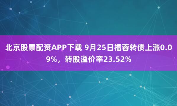 北京股票配资APP下载 9月25日福蓉转债上涨0.09%，转股溢价率23.52%