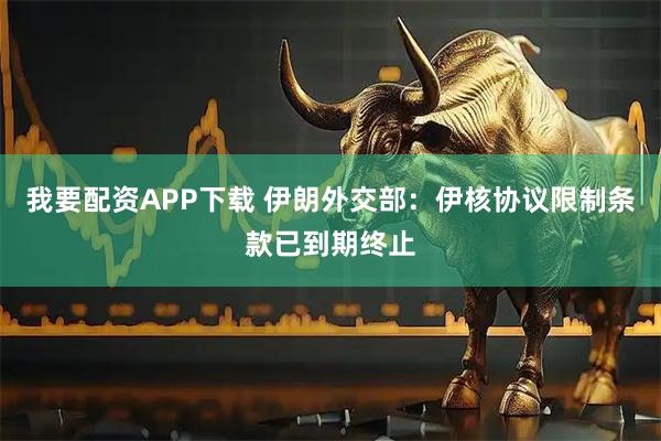 我要配资APP下载 伊朗外交部：伊核协议限制条款已到期终止