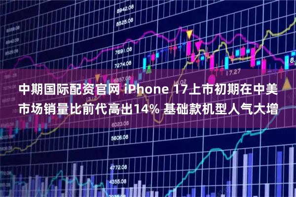 中期国际配资官网 iPhone 17上市初期在中美市场销量比前代高出14% 基础款机型人气大增