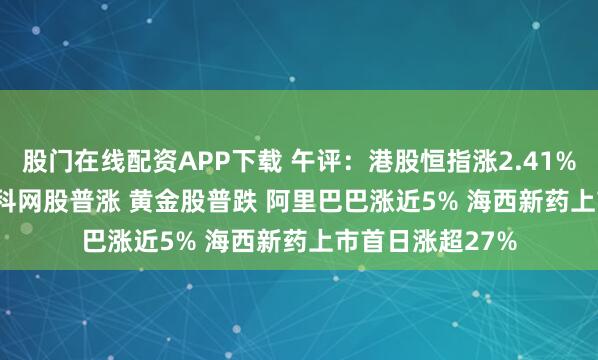 股门在线配资APP下载 午评：港股恒指涨2.41% 科指涨3.21% 科网股普涨 黄金股普跌 阿里巴巴涨近5% 海西新药上市首日涨超27%