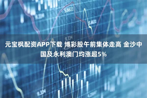 元宝枫配资APP下载 博彩股午前集体走高 金沙中国及永利澳门均涨超5%