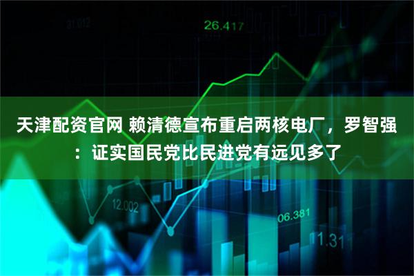 天津配资官网 赖清德宣布重启两核电厂，罗智强：证实国民党比民进党有远见多了