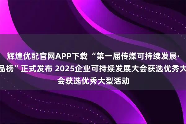 辉煌优配官网APP下载 “第一届传媒可持续发展·ESG作品榜”正式发布 2025企业可持续发展大会获选优秀大型活动