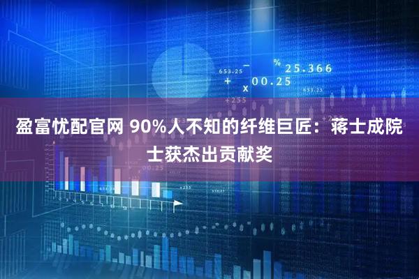 盈富忧配官网 90%人不知的纤维巨匠：蒋士成院士获杰出贡献奖
