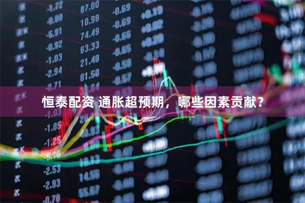 恒泰配资 通胀超预期，哪些因素贡献？