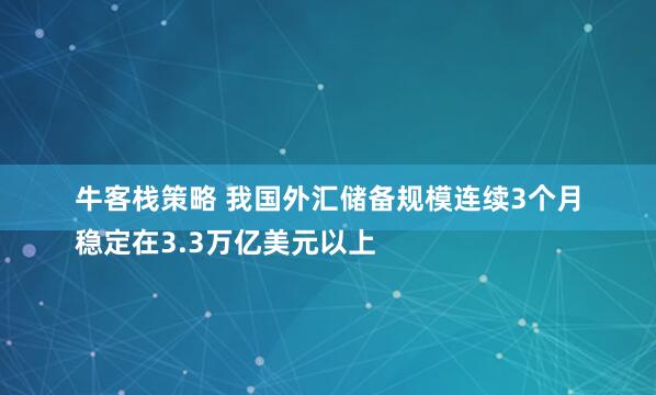 牛客栈策略 我国外汇储备规模连续3个月
稳定在3.3万亿美元以上
