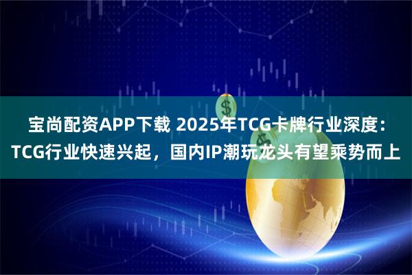 宝尚配资APP下载 2025年TCG卡牌行业深度：TCG行业快速兴起，国内IP潮玩龙头有望乘势而上