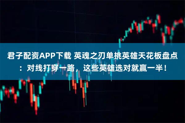 君子配资APP下载 英魂之刃单挑英雄天花板盘点：对线打穿一路，这些英雄选对就赢一半！