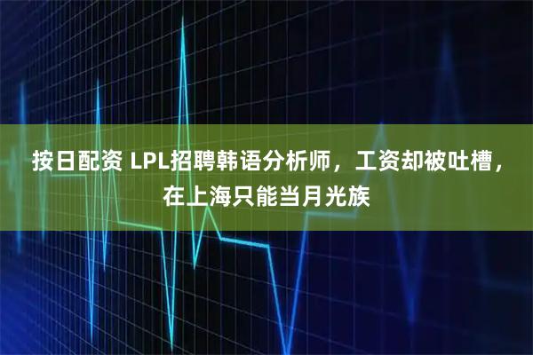 按日配资 LPL招聘韩语分析师，工资却被吐槽，在上海只能当月光族