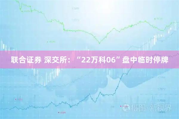 联合证券 深交所：“22万科06”盘中临时停牌