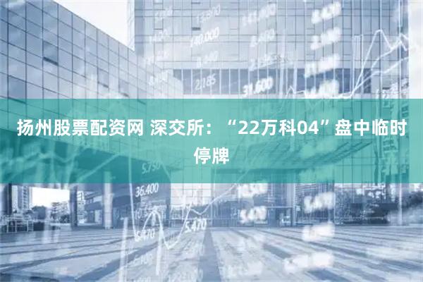扬州股票配资网 深交所：“22万科04”盘中临时停牌
