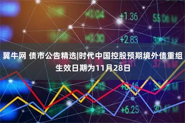 翼牛网 债市公告精选|时代中国控股预期境外债重组生效日期为11月28日