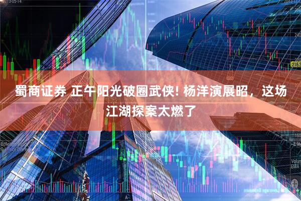 蜀商证券 正午阳光破圈武侠! 杨洋演展昭，这场江湖探案太燃了