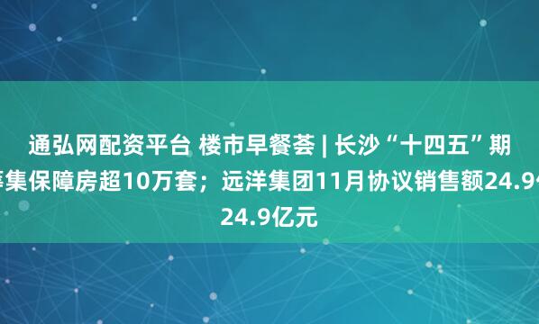 通弘网配资平台 楼市早餐荟 | 长沙“十四五”期间筹集保障房超10万套;远洋集团11月协议销售额24.9亿元