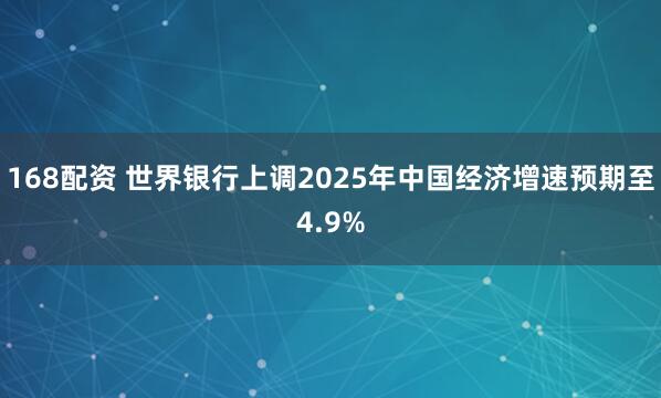 168配资 世界银行上调2025年中国经济增速预期至4.9%