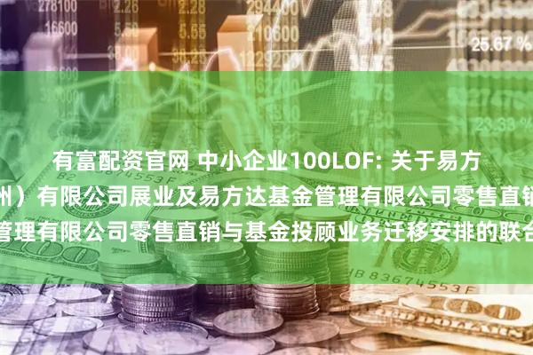 有富配资官网 中小企业100LOF: 关于易方达财富管理基金销售(广州)有限公司展业及易方达基金管理有限公司零售直销与基金投顾业务迁移安排的联合公告