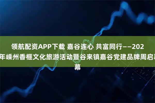 领航配资APP下载 嘉谷连心 共富同行——2025年嵊州香榧文化旅游活动暨谷来镇嘉谷党建品牌周启幕