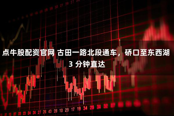 点牛股配资官网 古田一路北段通车，硚口至东西湖 3 分钟直达