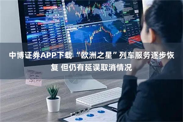 中博证券APP下载 “欧洲之星”列车服务逐步恢复 但仍有延误取消情况