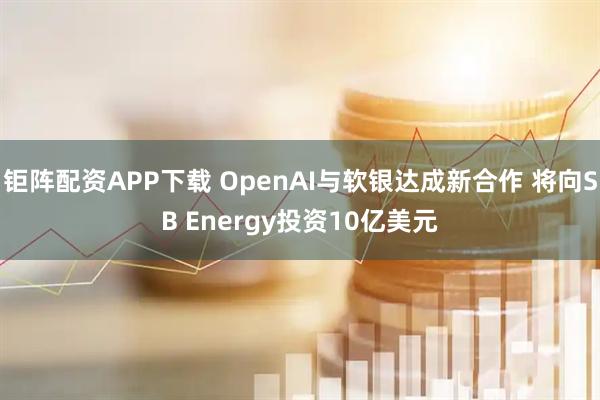 钜阵配资APP下载 OpenAI与软银达成新合作 将向SB Energy投资10亿美元