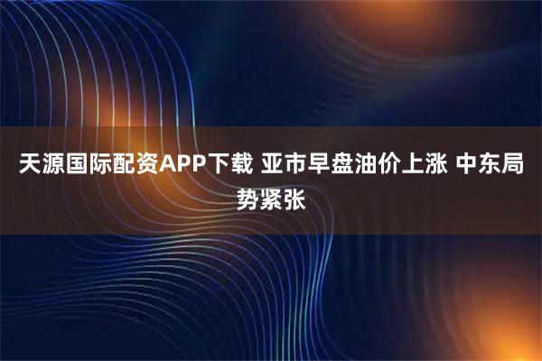 天源国际配资APP下载 亚市早盘油价上涨 中东局势紧张