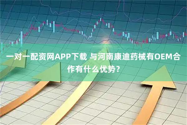 一对一配资网APP下载 与河南康迪药械有OEM合作有什么优势？