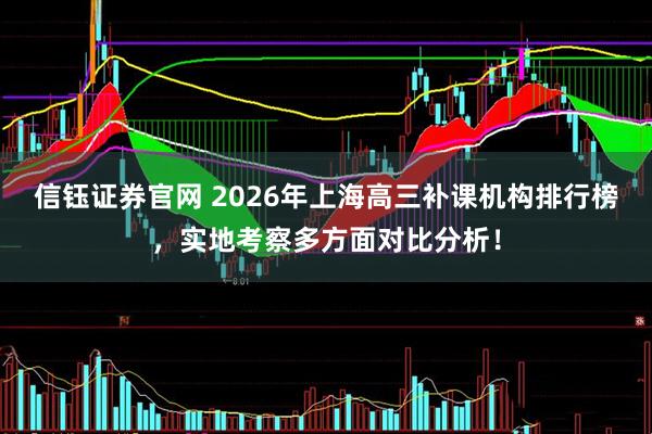 信钰证券官网 2026年上海高三补课机构排行榜，实地考察多方面对比分析！