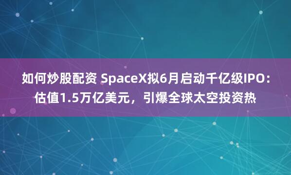 如何炒股配资 SpaceX拟6月启动千亿级IPO：估值1.5万亿美元，引爆全球太空投资热