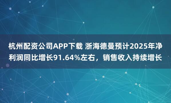 杭州配资公司APP下载 浙海德曼预计2025年净利润同比增长91.64%左右，销售收入持续增长