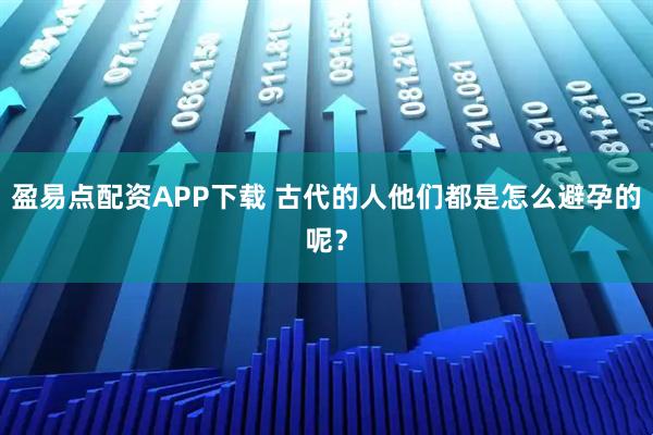 盈易点配资APP下载 古代的人他们都是怎么避孕的呢？