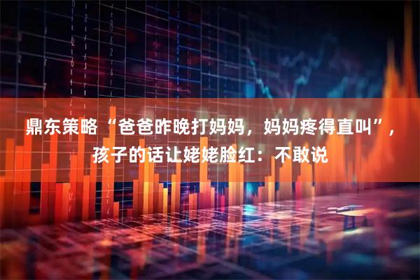 鼎东策略 “爸爸昨晚打妈妈，妈妈疼得直叫”，孩子的话让姥姥脸红：不敢说