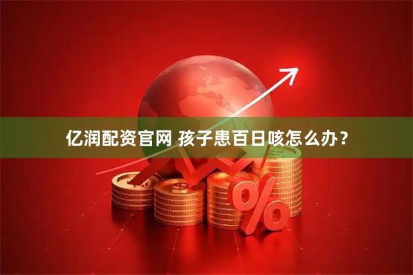 亿润配资官网 孩子患百日咳怎么办？