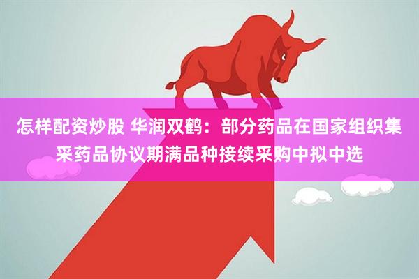 怎样配资炒股 华润双鹤：部分药品在国家组织集采药品协议期满品种接续采购中拟中选