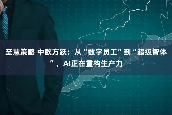 至慧策略 中欧方跃：从“数字员工”到“超级智体”，AI正在重构生产力