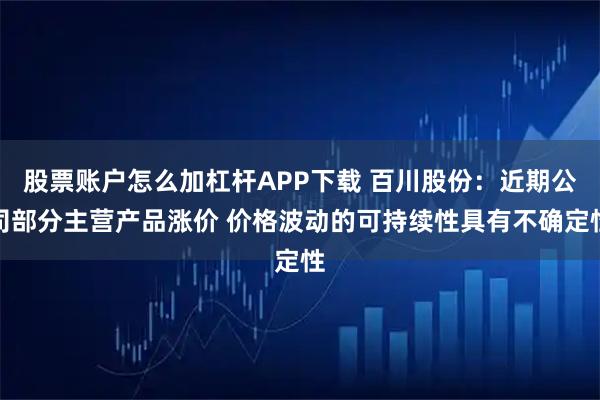 股票账户怎么加杠杆APP下载 百川股份：近期公司部分主营产品涨价 价格波动的可持续性具有不确定性